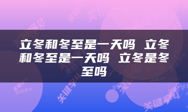 立冬和冬至是一天吗 立冬和冬至是一天吗 立冬是冬至吗