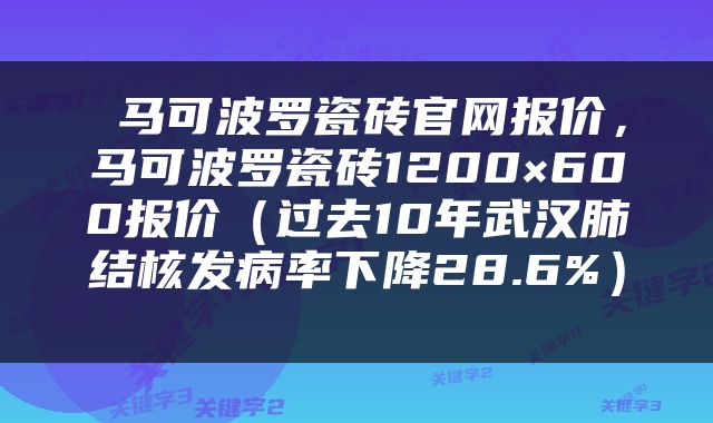  马可波罗瓷砖官网报价，马可波罗瓷砖1200×600报价（过去10年武汉肺结核发病率下降28.6%） 