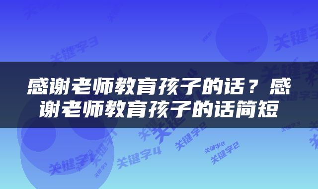 感谢老师教育孩子的话？感谢老师教育孩子的话简短