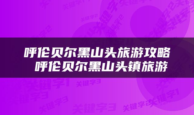 呼伦贝尔黑山头旅游攻略 呼伦贝尔黑山头镇旅游