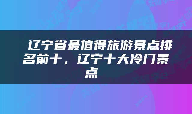  辽宁省最值得旅游景点排名前十，辽宁十大冷门景点 
