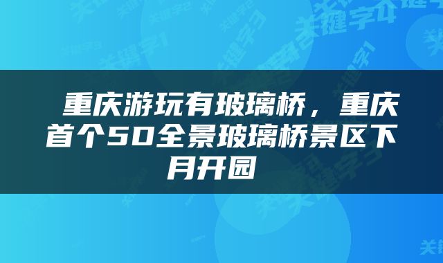  重庆游玩有玻璃桥，重庆首个5D全景玻璃桥景区下月开园 