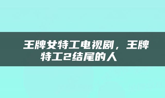  王牌女特工电视剧，王牌特工2结尾的人 