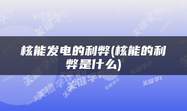 核能发电的利弊(核能的利弊是什么)