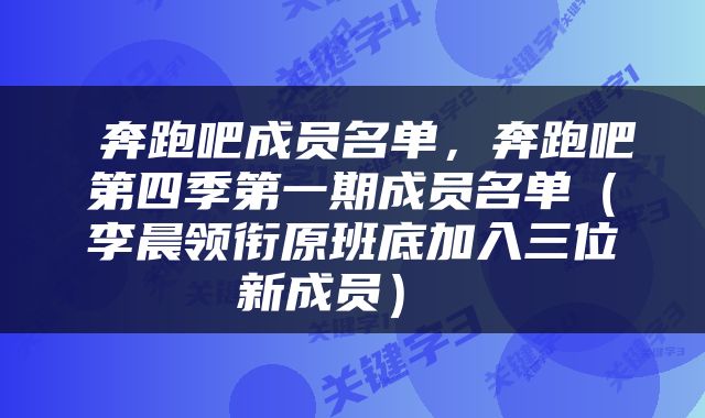  奔跑吧成员名单，奔跑吧第四季第一期成员名单（李晨领衔原班底加入三位新成员） 