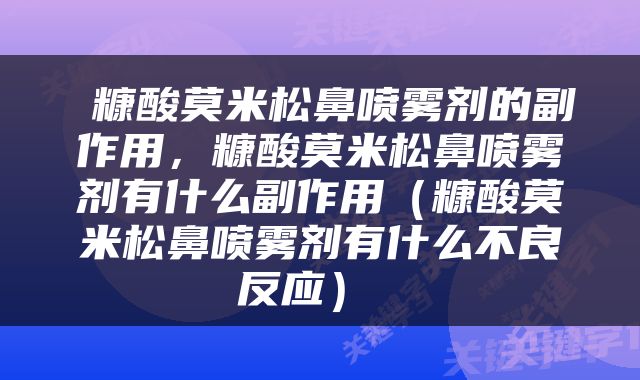  糠酸莫米松鼻喷雾剂的副作用，糠酸莫米松鼻喷雾剂有什么副作用（糠酸莫米松鼻喷雾剂有什么不良反应） 