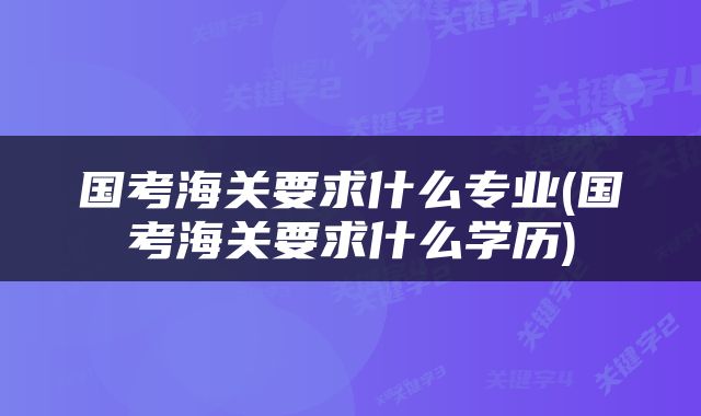 国考海关要求什么专业(国考海关要求什么学历)