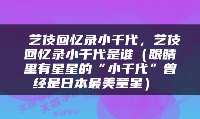  艺伎回忆录小千代，艺伎回忆录小千代是谁（眼睛里有星星的“小千代”曾经是日本最美童星） 
