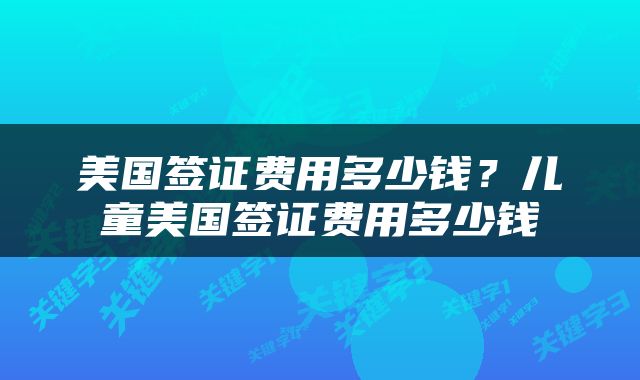 美国签证费用多少钱？儿童美国签证费用多少钱
