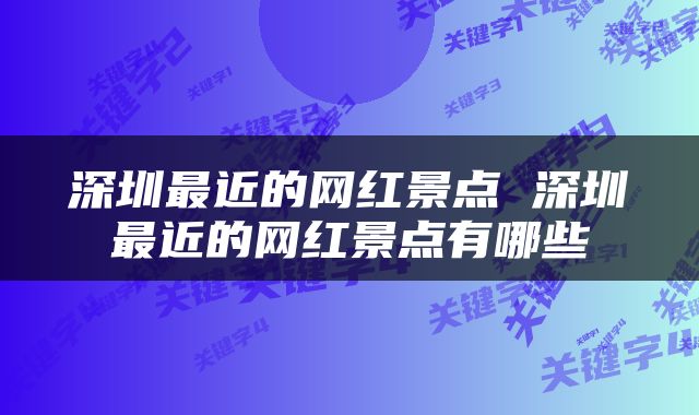 深圳最近的网红景点 深圳最近的网红景点有哪些