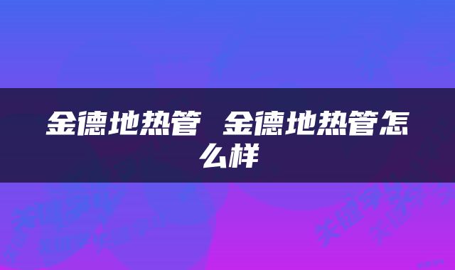 金德地热管 金德地热管怎么样