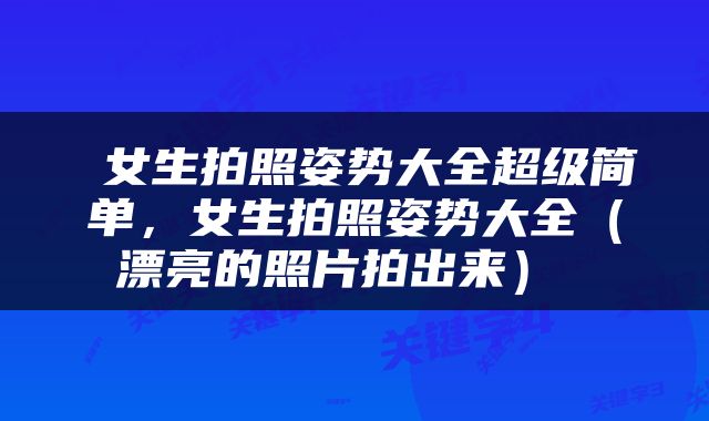  女生拍照姿势大全超级简单，女生拍照姿势大全（漂亮的照片拍出来） 