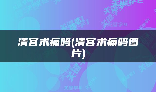 清宫术痛吗(清宫术痛吗图片)