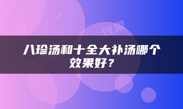 八珍汤和十全大补汤哪个效果好？
