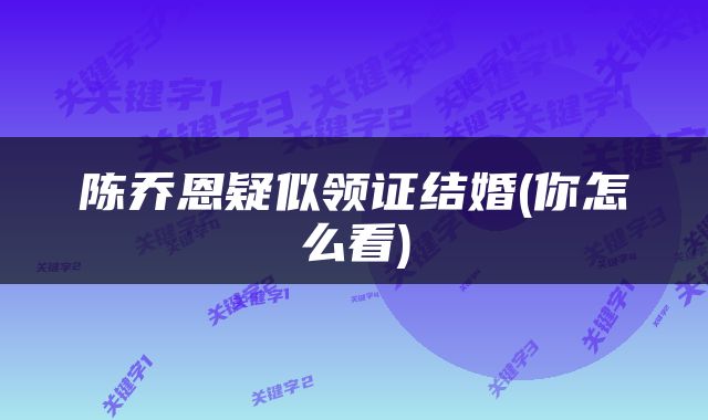 陈乔恩疑似领证结婚(你怎么看)