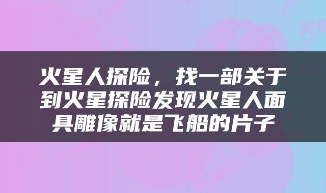 火星人探险，找一部关于到火星探险发现火星人面具雕像就是飞船的片子