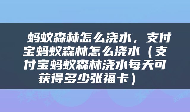  蚂蚁森林怎么浇水，支付宝蚂蚁森林怎么浇水（支付宝蚂蚁森林浇水每天可获得多少张福卡） 