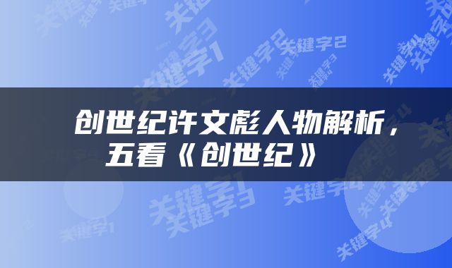  创世纪许文彪人物解析，五看《创世纪》 