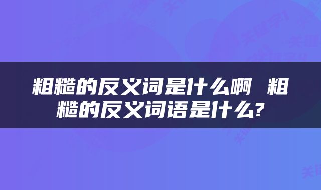 粗糙的反义词是什么啊 粗糙的反义词语是什么?