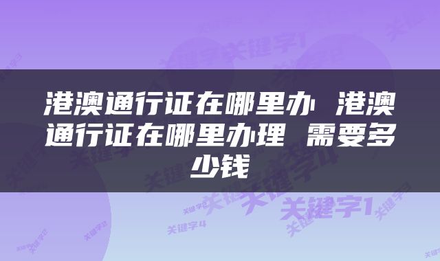 港澳通行证在哪里办 港澳通行证在哪里办理 需要多少钱