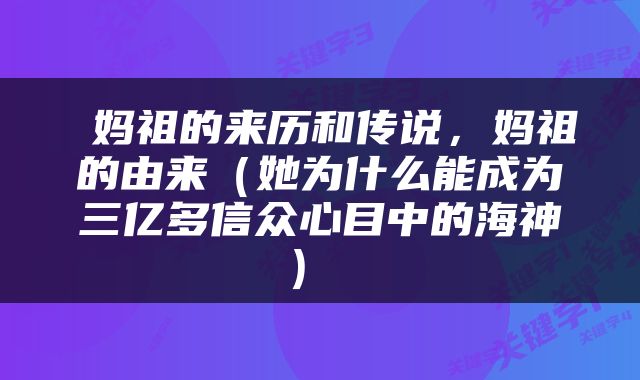  妈祖的来历和传说，妈祖的由来（她为什么能成为三亿多信众心目中的海神） 