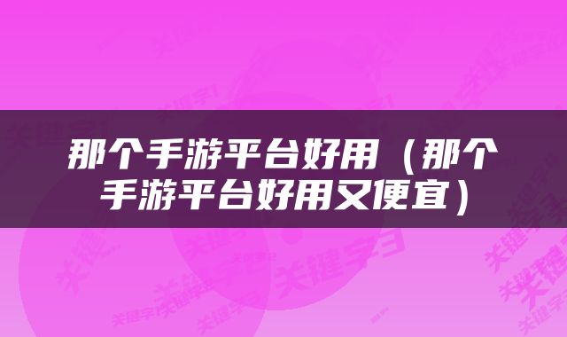 那个手游平台好用（那个手游平台好用又便宜）
