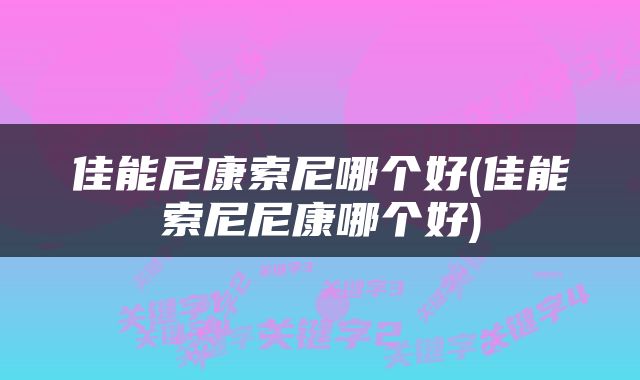 佳能尼康索尼哪个好(佳能索尼尼康哪个好)