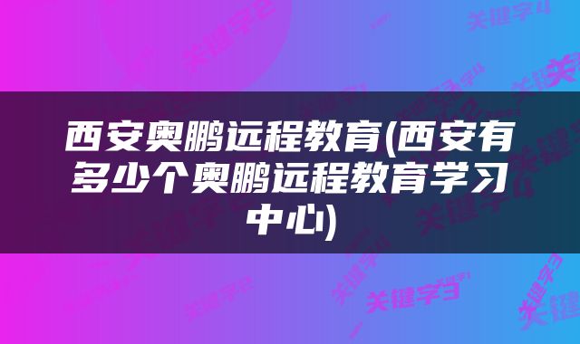 西安奥鹏远程教育(西安有多少个奥鹏远程教育学习中心)