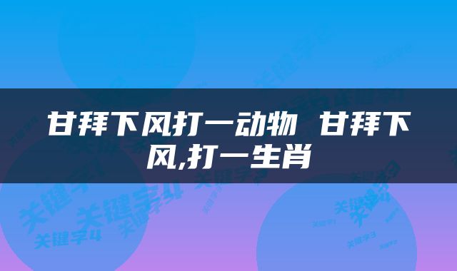 甘拜下风打一动物 甘拜下风,打一生肖