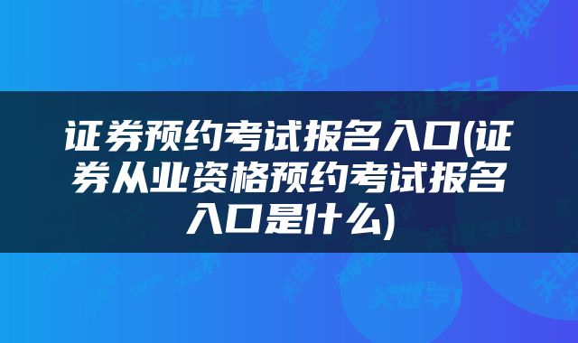 证券预约考试报名入口(证券从业资格预约考试报名入口是什么)