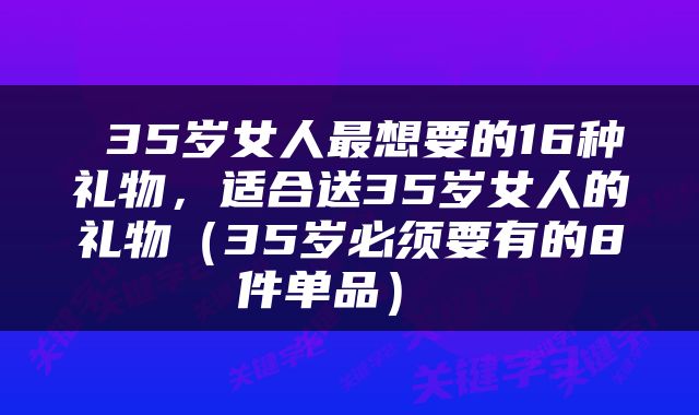  35岁女人最想要的16种礼物，适合送35岁女人的礼物（35岁必须要有的8件单品） 