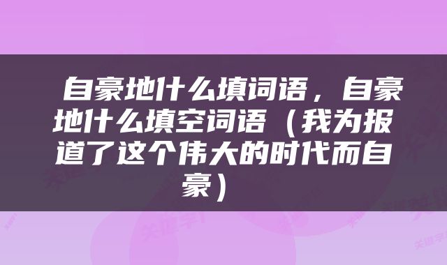  自豪地什么填词语，自豪地什么填空词语（我为报道了这个伟大的时代而自豪） 