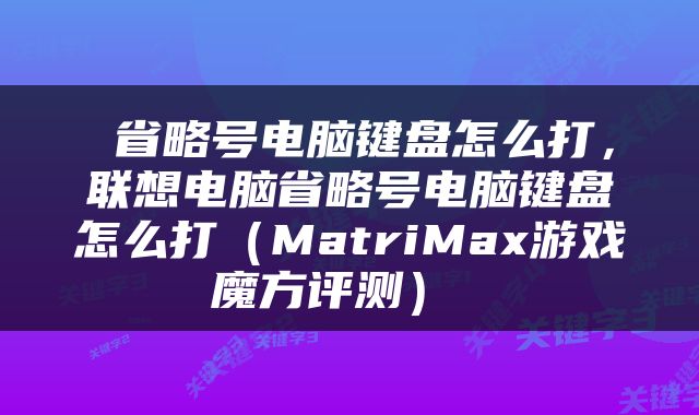  省略号电脑键盘怎么打，联想电脑省略号电脑键盘怎么打（MatriMax游戏魔方评测） 