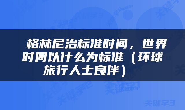 格林尼治标准时间,世界时间以什么为标准(环球旅行人士良伴)