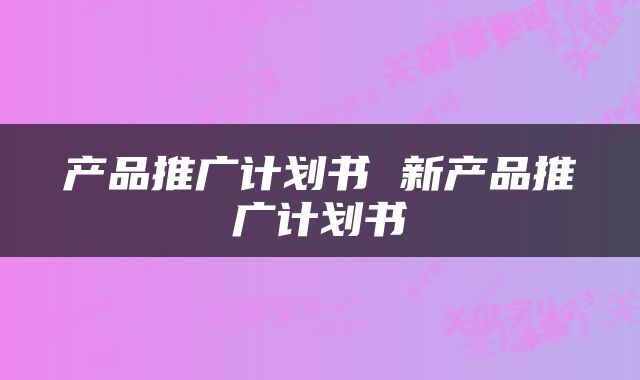 产品推广计划书 新产品推广计划书