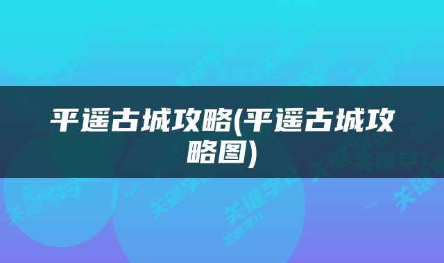 平遥古城攻略(平遥古城攻略图)