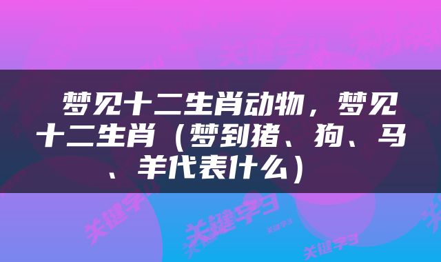  梦见十二生肖动物，梦见十二生肖（梦到猪、狗、马、羊代表什么） 