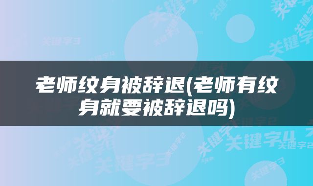 老师纹身被辞退(老师有纹身就要被辞退吗)