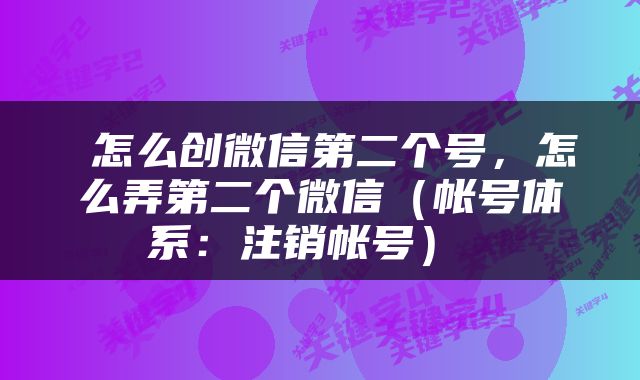  怎么创微信第二个号，怎么弄第二个微信（帐号体系：注销帐号） 