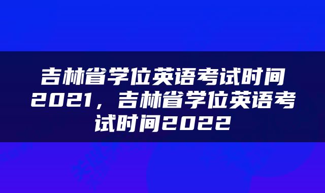 吉林省学位英语考试时间2021，吉林省学位英语考试时间2022
