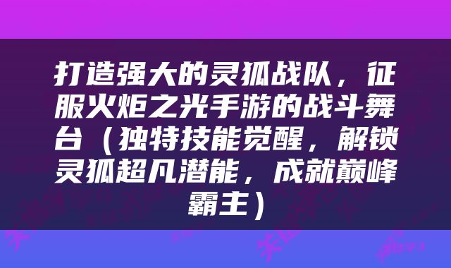 打造强大的灵狐战队，征服火炬之光手游的战斗舞台（独特技能觉醒，解锁灵狐超凡潜能，成就巅峰霸主）