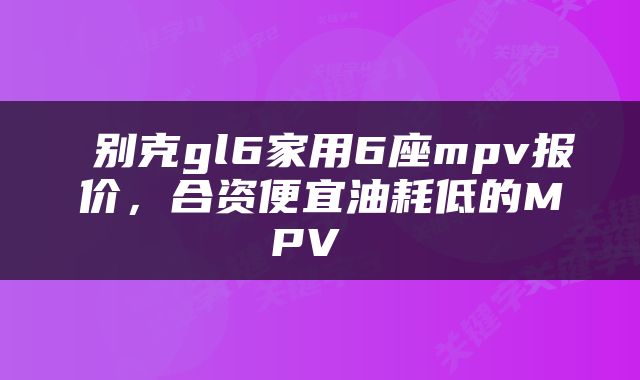  别克gl6家用6座mpv报价，合资便宜油耗低的MPV 
