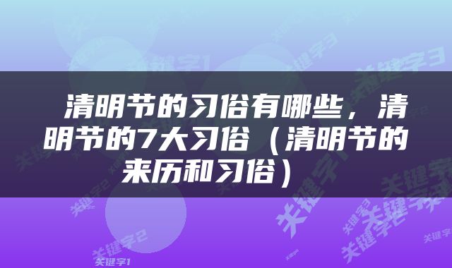  清明节的习俗有哪些，清明节的7大习俗（清明节的来历和习俗） 