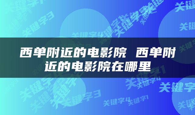 西单附近的电影院 西单附近的电影院在哪里