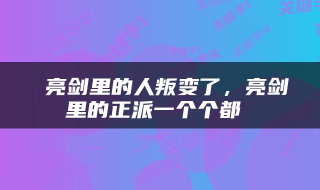  亮剑里的人叛变了，亮剑里的正派一个个都 