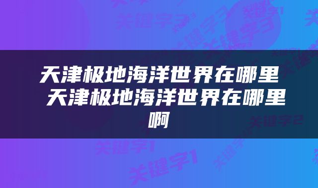 天津极地海洋世界在哪里 天津极地海洋世界在哪里啊