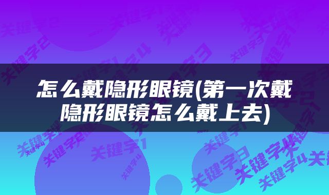 怎么戴隐形眼镜(第一次戴隐形眼镜怎么戴上去)