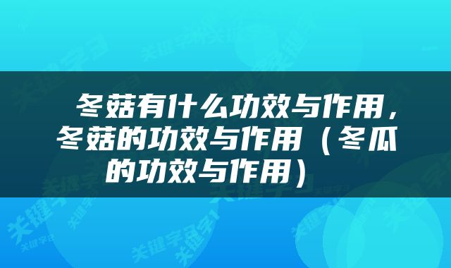  冬菇有什么功效与作用，冬菇的功效与作用（冬瓜的功效与作用） 