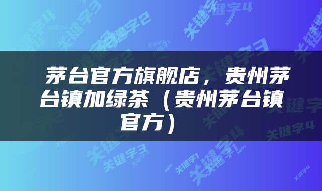  茅台官方旗舰店，贵州茅台镇加绿茶（贵州茅台镇官方） 