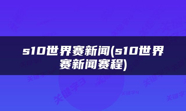 s10世界赛新闻(s10世界赛新闻赛程)